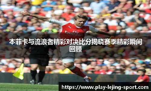 本菲卡与流浪者精彩对决比分揭晓赛季精彩瞬间回顾