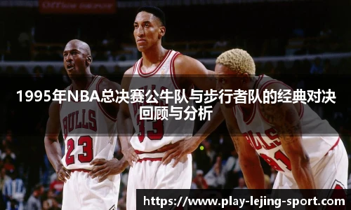 1995年NBA总决赛公牛队与步行者队的经典对决回顾与分析