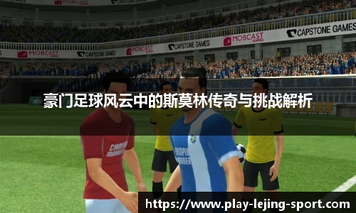 豪门足球风云中的斯莫林传奇与挑战解析