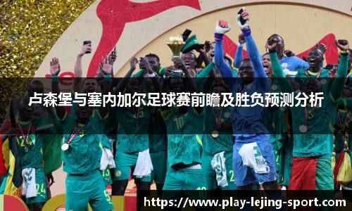 卢森堡与塞内加尔足球赛前瞻及胜负预测分析