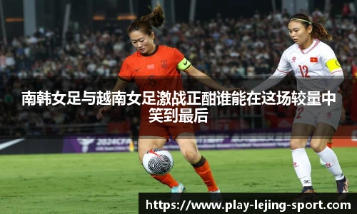 南韩女足与越南女足激战正酣谁能在这场较量中笑到最后