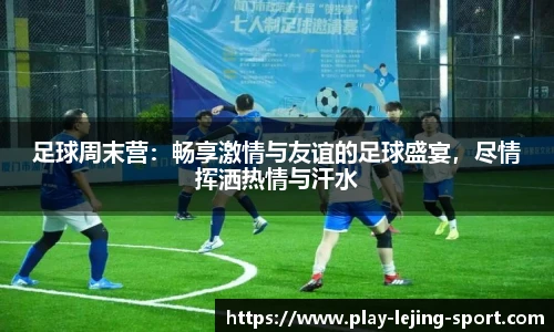 足球周末营：畅享激情与友谊的足球盛宴，尽情挥洒热情与汗水